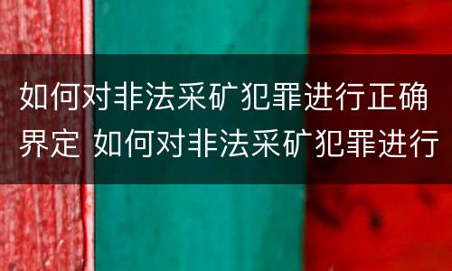 如何对非法采矿犯罪进行正确界定 如何对非法采矿犯罪进行正确界定处罚
