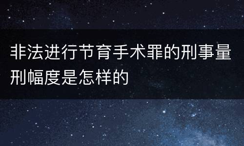 非法进行节育手术罪的刑事量刑幅度是怎样的