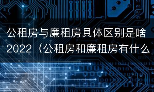 公租房与廉租房具体区别是啥2022（公租房和廉租房有什么区别?2019年的）