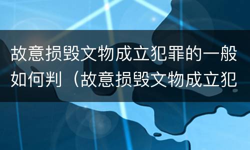 故意损毁文物成立犯罪的一般如何判（故意损毁文物成立犯罪的一般如何判刑）