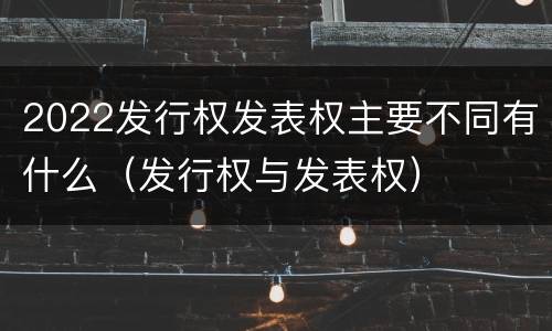 2022发行权发表权主要不同有什么（发行权与发表权）