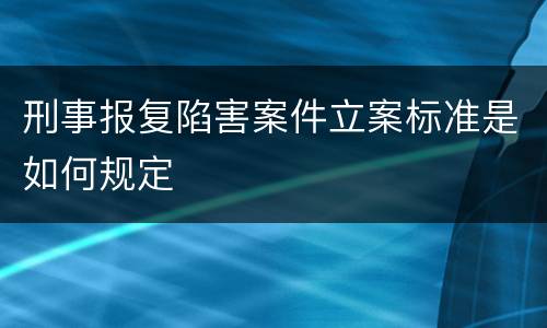 刑事报复陷害案件立案标准是如何规定