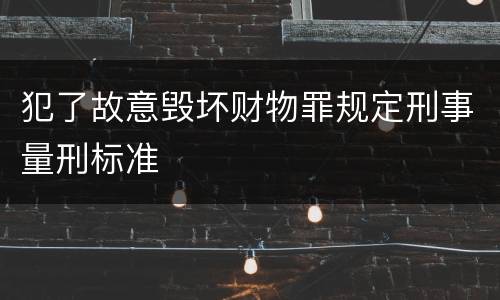 犯了故意毁坏财物罪规定刑事量刑标准