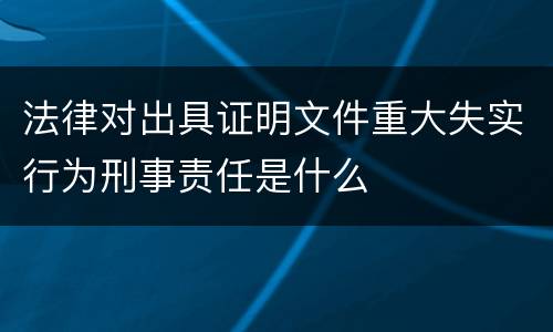 法律对出具证明文件重大失实行为刑事责任是什么