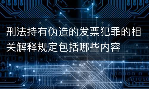 刑法持有伪造的发票犯罪的相关解释规定包括哪些内容