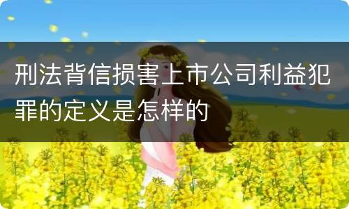 刑法背信损害上市公司利益犯罪的定义是怎样的