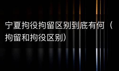 宁夏拘役拘留区别到底有何（拘留和拘役区别）