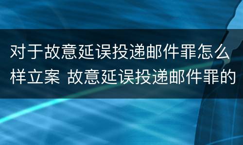 对于故意延误投递邮件罪怎么样立案 故意延误投递邮件罪的立案标准