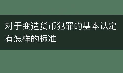 对于变造货币犯罪的基本认定有怎样的标准