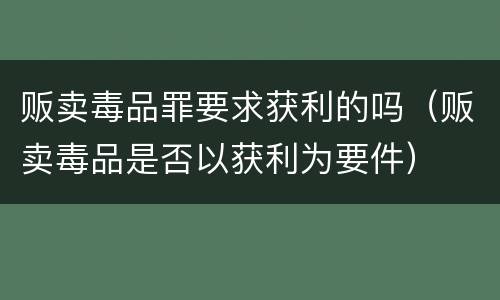 贩卖毒品罪要求获利的吗（贩卖毒品是否以获利为要件）
