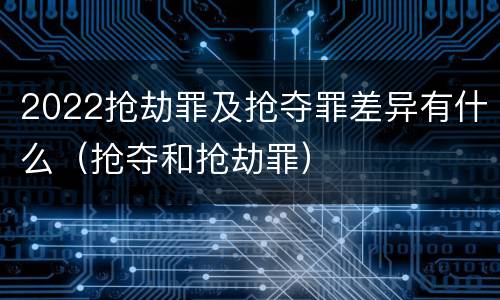 2022抢劫罪及抢夺罪差异有什么（抢夺和抢劫罪）