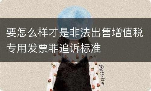 要怎么样才是非法出售增值税专用发票罪追诉标准