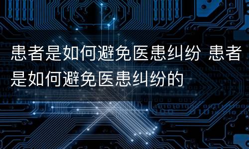 患者是如何避免医患纠纷 患者是如何避免医患纠纷的