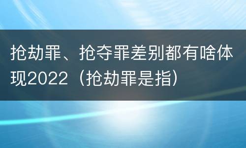 抢劫罪、抢夺罪差别都有啥体现2022（抢劫罪是指）