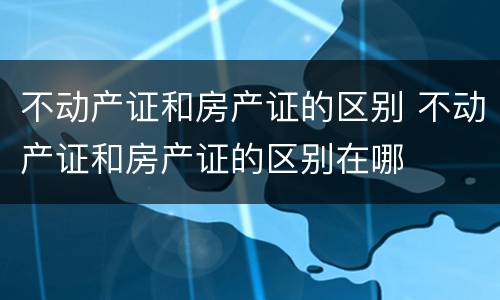 不动产证和房产证的区别 不动产证和房产证的区别在哪