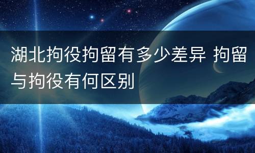 湖北拘役拘留有多少差异 拘留与拘役有何区别