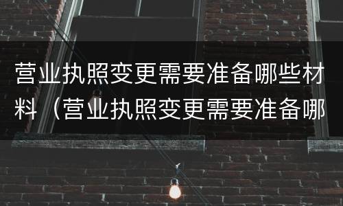 营业执照变更需要准备哪些材料（营业执照变更需要准备哪些材料和材料）
