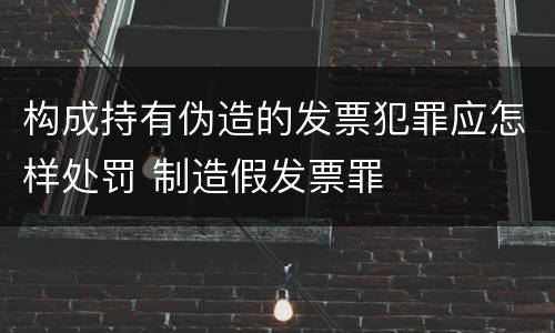 构成持有伪造的发票犯罪应怎样处罚 制造假发票罪
