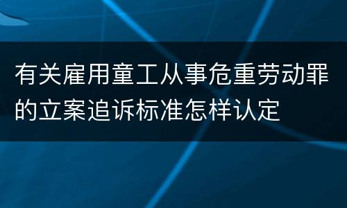 有关雇用童工从事危重劳动罪的立案追诉标准怎样认定