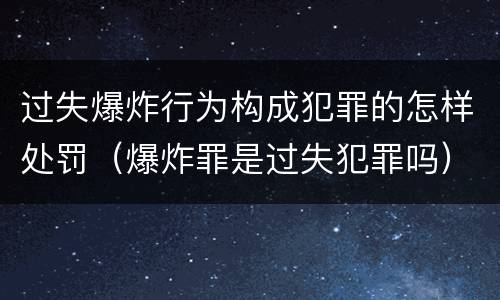过失爆炸行为构成犯罪的怎样处罚（爆炸罪是过失犯罪吗）