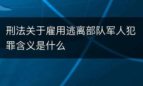 刑法关于雇用逃离部队军人犯罪含义是什么