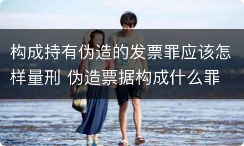 构成持有伪造的发票罪应该怎样量刑 伪造票据构成什么罪