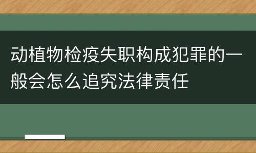 动植物检疫失职构成犯罪的一般会怎么追究法律责任