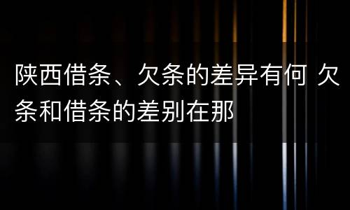 陕西借条、欠条的差异有何 欠条和借条的差别在那