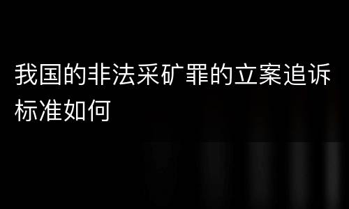 我国的非法采矿罪的立案追诉标准如何
