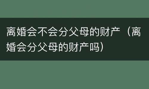 离婚会不会分父母的财产（离婚会分父母的财产吗）