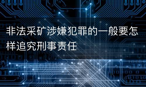 非法采矿涉嫌犯罪的一般要怎样追究刑事责任