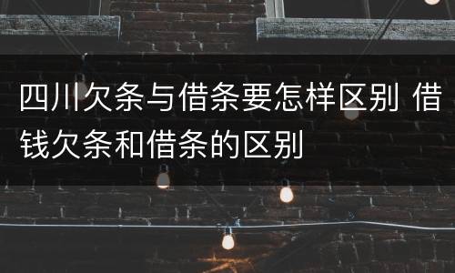 四川欠条与借条要怎样区别 借钱欠条和借条的区别
