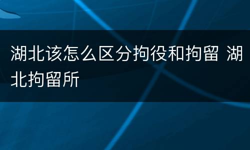 湖北该怎么区分拘役和拘留 湖北拘留所