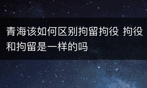 青海该如何区别拘留拘役 拘役和拘留是一样的吗