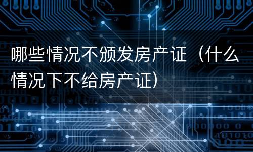 哪些情况不颁发房产证（什么情况下不给房产证）