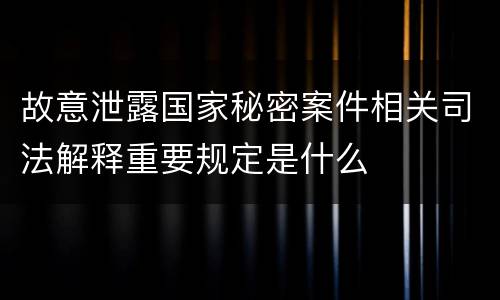 故意泄露国家秘密案件相关司法解释重要规定是什么