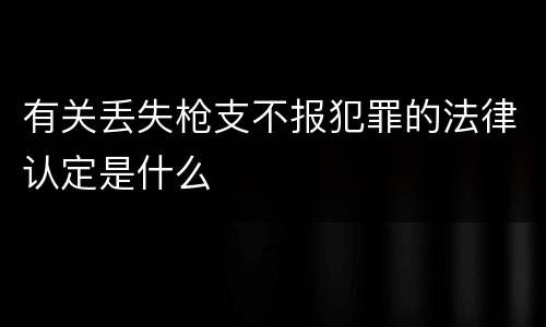 有关丢失枪支不报犯罪的法律认定是什么