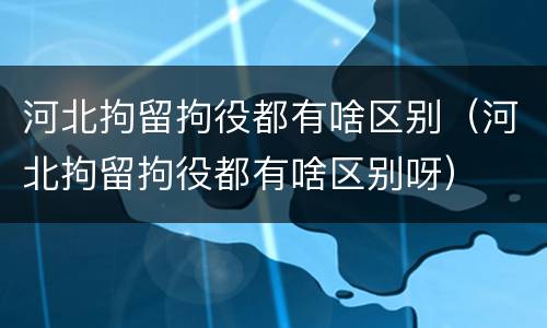 河北拘留拘役都有啥区别（河北拘留拘役都有啥区别呀）