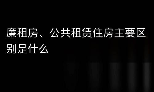 廉租房、公共租赁住房主要区别是什么