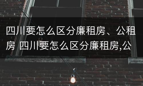 四川要怎么区分廉租房、公租房 四川要怎么区分廉租房,公租房呢