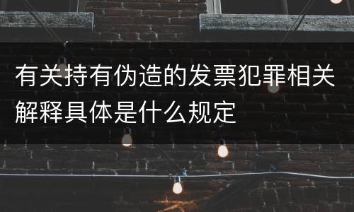 有关持有伪造的发票犯罪相关解释具体是什么规定