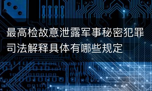 最高检故意泄露军事秘密犯罪司法解释具体有哪些规定