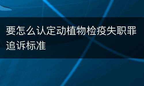 要怎么认定动植物检疫失职罪追诉标准