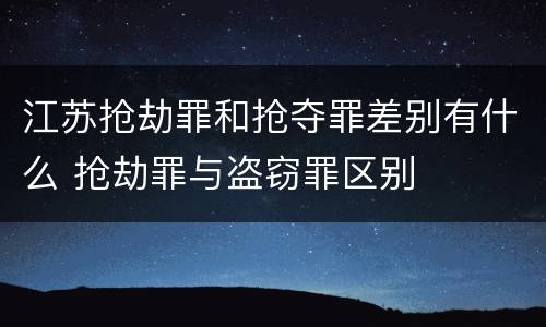 江苏抢劫罪和抢夺罪差别有什么 抢劫罪与盗窃罪区别