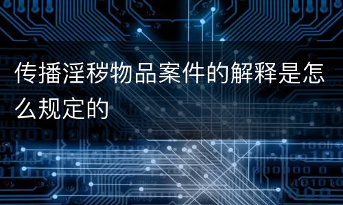 传播淫秽物品案件的解释是怎么规定的