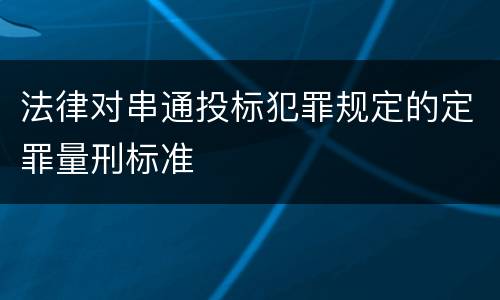 法律对串通投标犯罪规定的定罪量刑标准