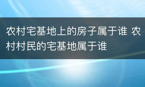 农村宅基地上的房子属于谁 农村村民的宅基地属于谁