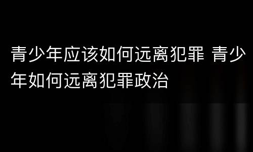 青少年应该如何远离犯罪 青少年如何远离犯罪政治