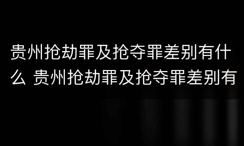 贵州抢劫罪及抢夺罪差别有什么 贵州抢劫罪及抢夺罪差别有什么处罚