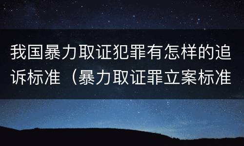 我国暴力取证犯罪有怎样的追诉标准（暴力取证罪立案标准）